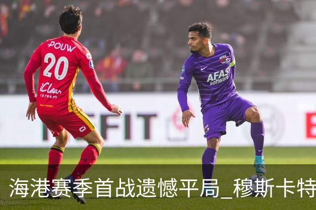海港赛季首战遗憾平局 穆斯卡特为何却感到高兴？