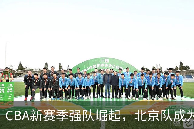 CBA新赛季强队崛起，北京队成为夺冠热门